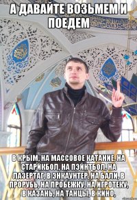 А давайте возьмем и поедем в Крым, на массовое катание, на старйкбол, на пэйнтбол, на лазертаг, в Энкаунтер, на Бали, в прорубь, на пробежку, на игротеку, в Казань, на танцы, в кино,