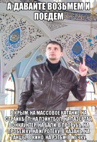 А давайте возьмем и поедем в Крым, на массовое катание, на страйкбол, на пэйнтбол, на лазертаг, в Энкаунтер, на Бали, в прорубь, на пробежку, на игротеку, в Казань, на танцы, в кино, на рэгби, в Мечку,