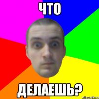 ЧТО ДЕЛАЕШЬ?