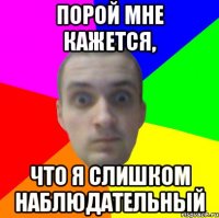 порой мне кажется, что я слишком наблюдательный