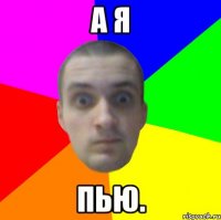 а я пью.