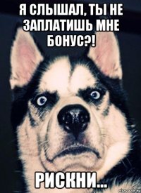 Я слышал, ты не заплатишь мне бонус?! Рискни...