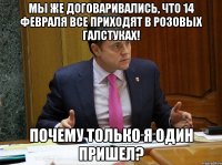 Мы же договаривались, что 14 февраля все приходят в розовых галстуках! Почему только я один пришел?
