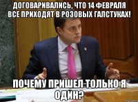 Договаривались, что 14 февраля все приходят в розовых галстуках! Почему пришел только я один?