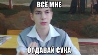 Всё мне отдавай сука