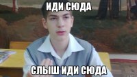 иди сюда слыш иди сюда