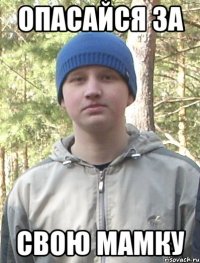 опасайся за свою мамку