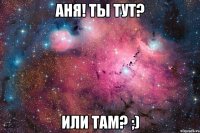 Аня! ты тут? или там? ;)