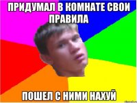Придумал в комнате свои правила Пошел с ними нахуй