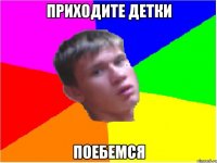 приходите детки поебемся
