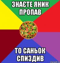 знаєте яник пропав то саньок спиздив