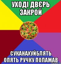 уході двєрь закрой суканахуйблять опять ручку поламав