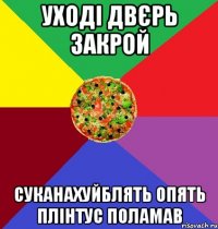 уході двєрь закрой суканахуйблять опять плінтус поламав