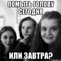 Помыть голову сегодня или завтра?