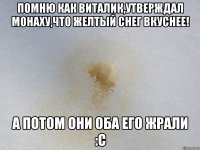 Помню как виталик,утверждал монаху,что желтый снег вкуснее! А потом они оба его жрали :с