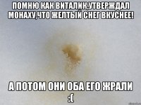 Помню как виталик,утверждал монаху,что желтый снег вкуснее! А потом они оба его жрали :(