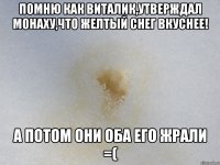 Помню как виталик,утверждал монаху,что желтый снег вкуснее! А потом они оба его жрали =(