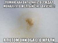 Помню как виталик,утверждал монаху,что желтый снег вкуснее! А потом они оба его жрали