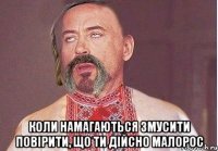  коли намагаються змусити повірити, що ти дійсно малорос