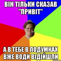 Він тільки сказав "привіт" а в тебе в подумках вже води відійшли