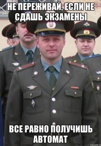 не переживай, если не сдашь экзамены все равно получишь автомат