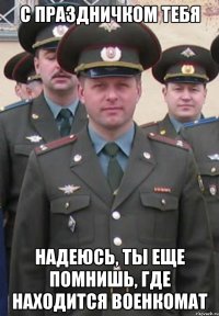 С праздничком тебя надеюсь, ты еще помнишь, где находится военкомат