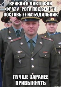 Крикни в диктофон фразу "Рота подъем!" и поставь ее на будильник лучше заранее привыкнуть