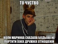 то чуство коли маринка сказала Бодьові НЕ ПОРТИТИ ЇХНІХ ДРУЖНІХ ОТНОШЕНІЙ