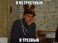Я не грустный я трезвый