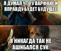 я думал что у варфаке и вправду будет будущее я никагда так не ашибался сук