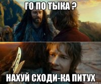 го по тыка ? нахуй сходи-ка питух