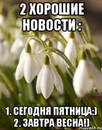 2 ХОРОШИЕ НОВОСТИ : 1. СЕГОДНЯ ПЯТНИЦА:) 2. ЗАВТРА ВЕСНА!)