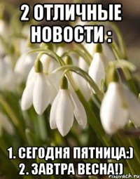 2 ОТЛИЧНЫЕ НОВОСТИ : 1. СЕГОДНЯ ПЯТНИЦА:) 2. ЗАВТРА ВЕСНА!)