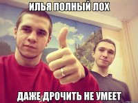 илья полный лох даже дрочить не умеет