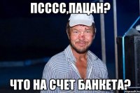 псссс,пацан? что на счет банкета?