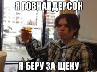 Я ГОВНАНДЕРСОН Я БЕРУ ЗА ЩЕКУ