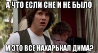 А что если сне и не было м это все нахарькал Дима?