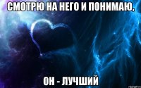 смотрю на него и понимаю, он - лучший