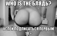 who is the блядь? Успей подписаться первым 18 +