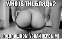 who is the блядь? Подпишись! Узнай первым!
