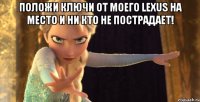 Положи ключи от моего Lexus на место и ни кто не пострадает! 