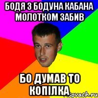 Бодя з бодуна кабана молотком забив Бо думав то копілка