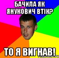 Бачила як янукович втік? То я вигнав!