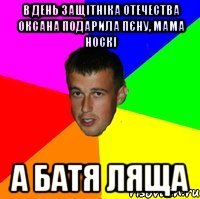 В день защітніка отечества оксана подарила пєну, мама носкі А батя ляща