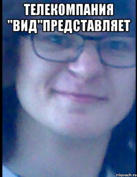 Телекомпания "Вид"Представляет 
