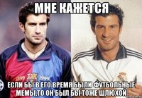 мне кажется если бы в его время были футбольные мемы,то он был бы тоже шлюхой