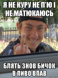 Я НЕ КУРУ НЕ П'Ю І НЕ МАТЮКАЮСЬ БЛЯТЬ ЗНОВ БИЧОК В ПИВО ВПАВ
