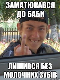 ЗАМАТЮКАВСЯ ДО БАБИ ЛИШИВСЯ БЕЗ МОЛОЧНИХ ЗУБІВ