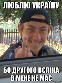 ЛЮБЛЮ УКРАЇНУ БО ДРУГОГО ВЄЛІКА В МЕНЕ НЕ МАЄ