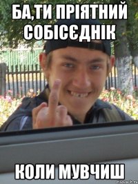 бА,ТИ ПРІЯТНИЙ СОБІСЄДНІК КОЛИ МУВЧИШ